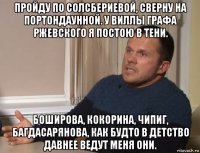 пройду по солсбериевой, сверну на портондаунной. у виллы графа ржевского я постою в тени. боширова, кокорина, чипиг, багдасарянова, как будто в детство давнее ведут меня они.