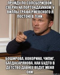 пройду по солсбериевой, сверну на портондаунной, у виллы графа ржевского я постою в тени. боширова, кокорина, чипиг, багдасарянова, как будто в детство давнее ведут меня они.