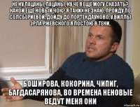 не ну пацаны, пацаны, ну чё я ещё могу сказать? какой ещё новый чок? я таких не знаю, пройду по солсбериевой, дойду до портендауново, у виллы эрла ржевского я постою в тени, боширова, кокорина, чипиг, багдасарянова, во времена неновые ведут меня они