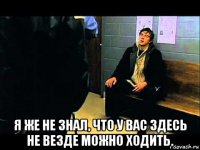  я же не знал, что у вас здесь не везде можно ходить.