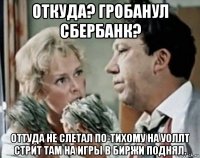 откуда? гробанул сбербанк? оттуда не слетал по-тихому на уоллт стрит там на игры в биржи поднял.