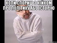 коли спориш з кійком про політику або історію 