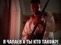  я чапаев а ты кто такой?!