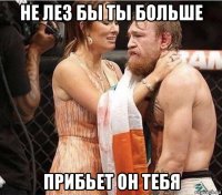 не лез бы ты больше прибьет он тебя