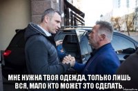  мне нужна твоя одежда, только лишь вся, мало кто может это сделать.
