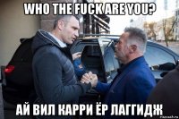 who the fuck are you? ай вил карри ёр лаггидж