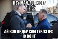 hey man, fuck off ай кэн ордер сам гёрлз иф ю вонт