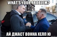 what's your problem? ай джаст вонна хелп ю