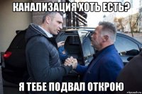 канализация хоть есть? я тебе подвал открою