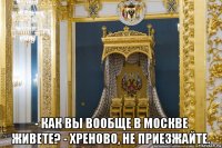  - как вы вообще в москве живете? - хреново, не приезжайте.