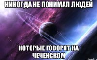никогда не понимал людей которые говорят на чеченском