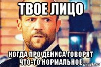 твое лицо когда про дениса говорят что-то нормальное
