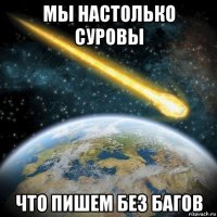 мы настолько суровы что пишем без багов