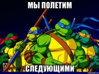 мы полетим следующими
