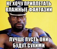 не хочу приплетать влажные фантазии лучше пусть они будут сухими