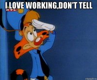 i love working,don't tell 