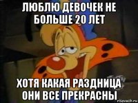 люблю девочек не больше 20 лет хотя какая раздница они все прекрасны