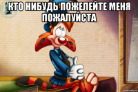 кто нибудь пожелейте меня пожалуйста 