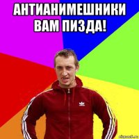 антианимешники вам пизда! 