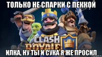 только не спарки с пеккой илка, ну ты и сука я же просил