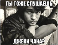 ты тоже слушаешь джеки чана?