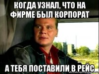 когда узнал, что на фирме был корпорат а тебя поставили в рейс