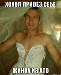 хохол привез себе жинку из ато
