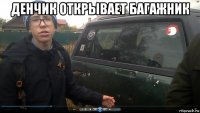 денчик открывает багажник 