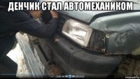 денчик стал автомехаником 