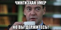 чингизхан умер но вы держитесь!