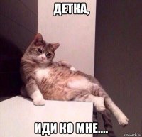 детка, иди ко мне....