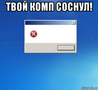 твой комп соснул! 