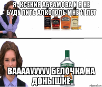 я- ксения абрамова и я не буду пить алкоголь мне 11 лет вааааууууу белочка на донышке