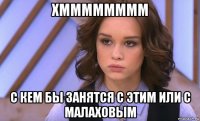 хмммммммм с кем бы занятся с этим или с малаховым