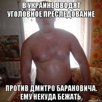 в украине вводят уголовное преследование против дмитро барановича. ему некуда бежать.