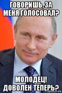 говоришь, за меня голосовал? молодец! доволен теперь?