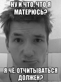 ну и что, что я матерюсь? я чё, отчитываться должен?
