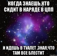 когда знаешь,кто сидит в наряде в цпп и идешь в туалет ,зная,что там все блестит