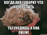 когда аня говорит что хочет спать ты уходишь а она online