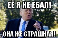 её я не ебал! она же страшная!