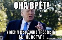 она врёт! у меня бы даже трезвым бы не встал!
