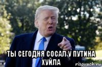  ты сегодня сосал у путина хуйла