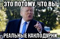 это потому, что вы реальные каклодурни