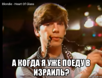  а когда я уже поеду в израиль?