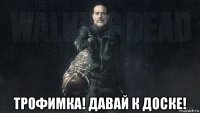  трофимка! давай к доске!