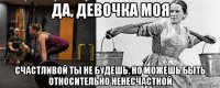 да, девочка моя счастливой ты не будешь. но можешь быть относительно ненесчастной