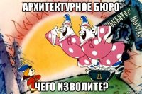 архитектурное бюро чего изволите?