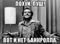 похуй, пуш! вот и нет банкролла.