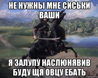 не нужны мне сиськи ваши я залупу наслюнявив буду щя овцу ебать