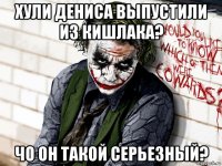 хули дениса выпустили из кишлака? чо он такой серьезный?